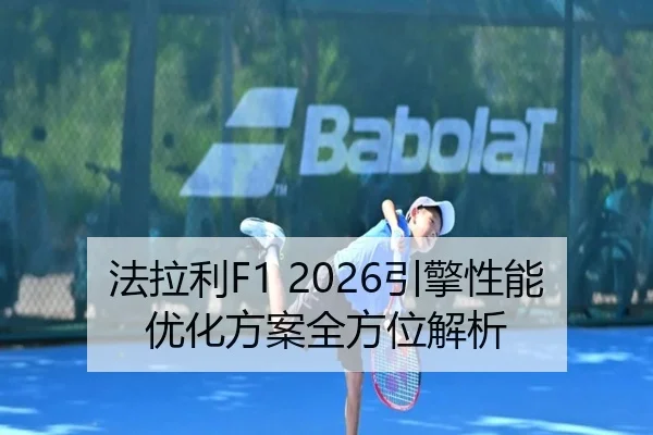 法拉利F1 2026引擎性能优化方案全方位解析