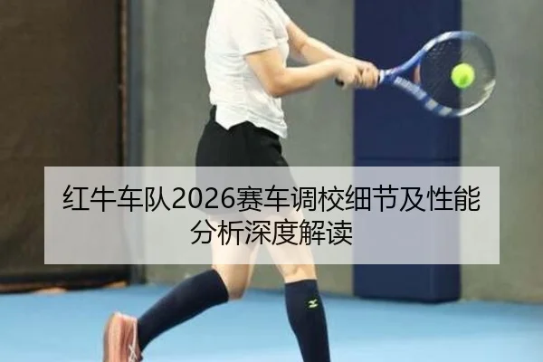 红牛车队2026赛车调校细节及性能分析深度解读