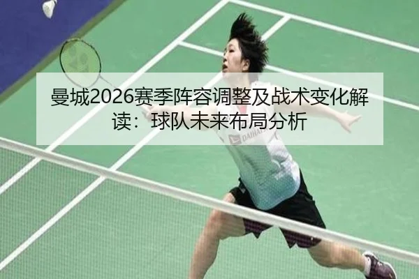 曼城2026赛季阵容调整及战术变化解读：球队未来布局分析