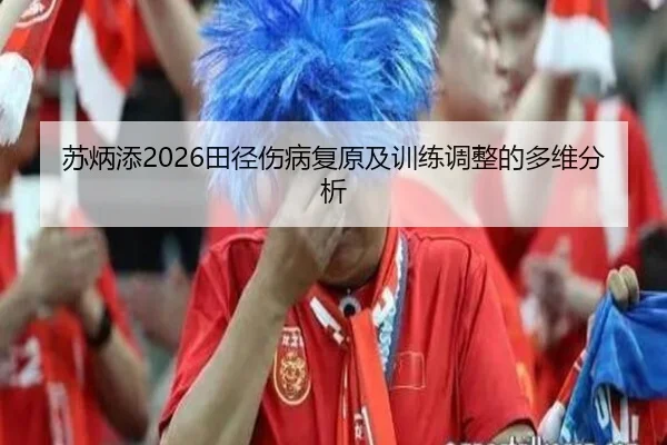 苏炳添2026田径伤病复原及训练调整的多维分析
