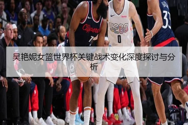 吴艳妮女篮世界杯关键战术变化深度探讨与分析