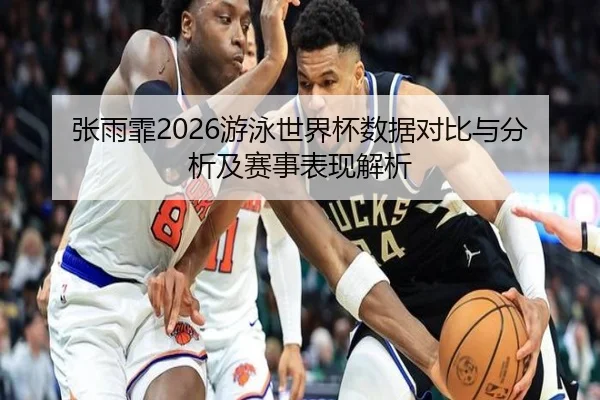 张雨霏2026游泳世界杯数据对比与分析及赛事表现解析