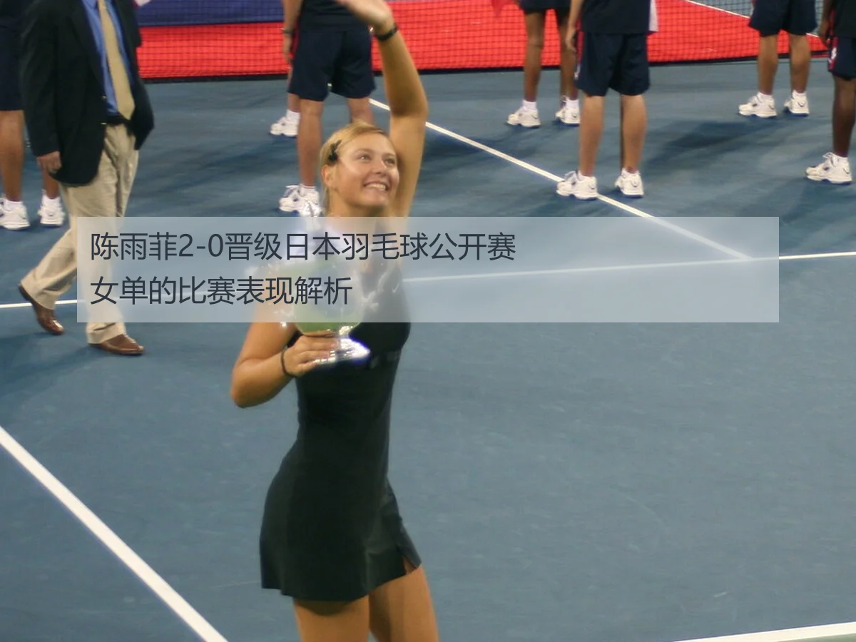 陈雨菲2-0晋级日本羽毛球公开赛女单的比赛表现解析