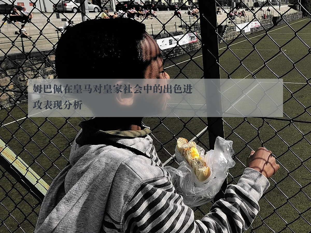 姆巴佩在皇马对皇家社会中的出色进攻表现分析